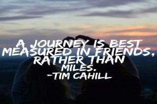 “A journey is best measured in friends, rather than miles.” - Tim Cahill