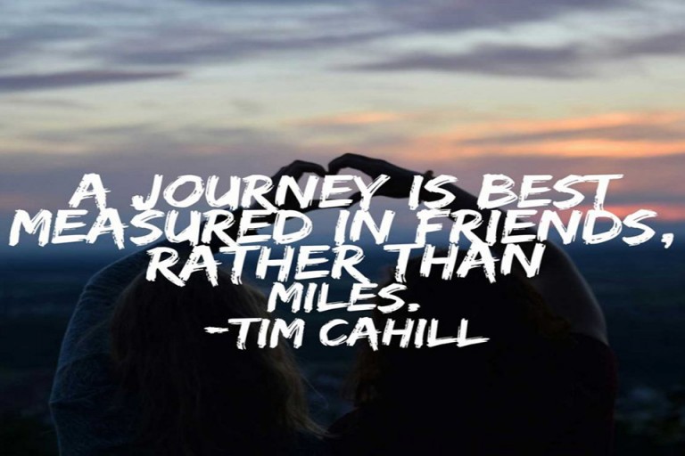 “A journey is best measured in friends, rather than miles.” – Tim Cahill